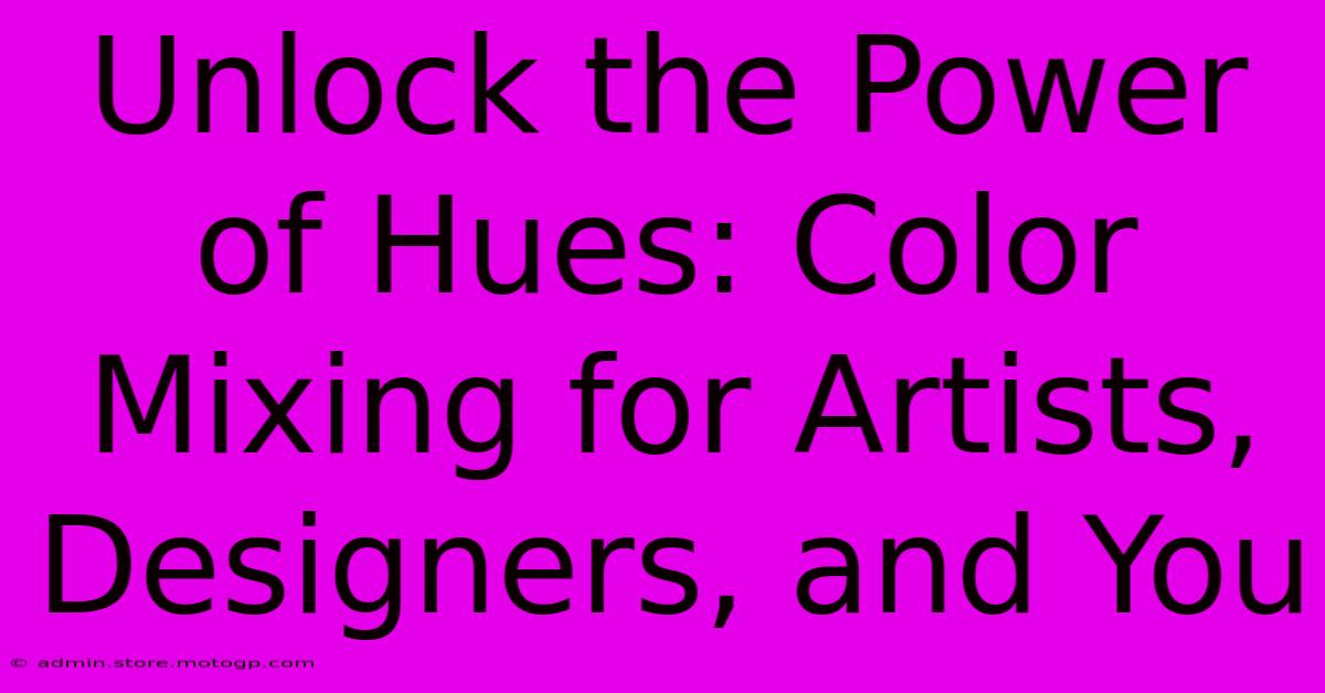 Unlock The Power Of Hues: Color Mixing For Artists, Designers, And You