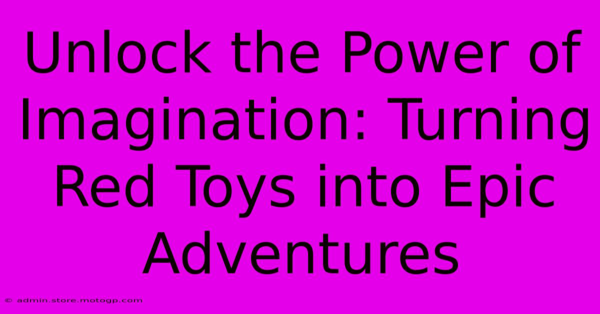 Unlock The Power Of Imagination: Turning Red Toys Into Epic Adventures