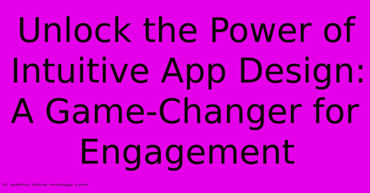 Unlock The Power Of Intuitive App Design: A Game-Changer For Engagement