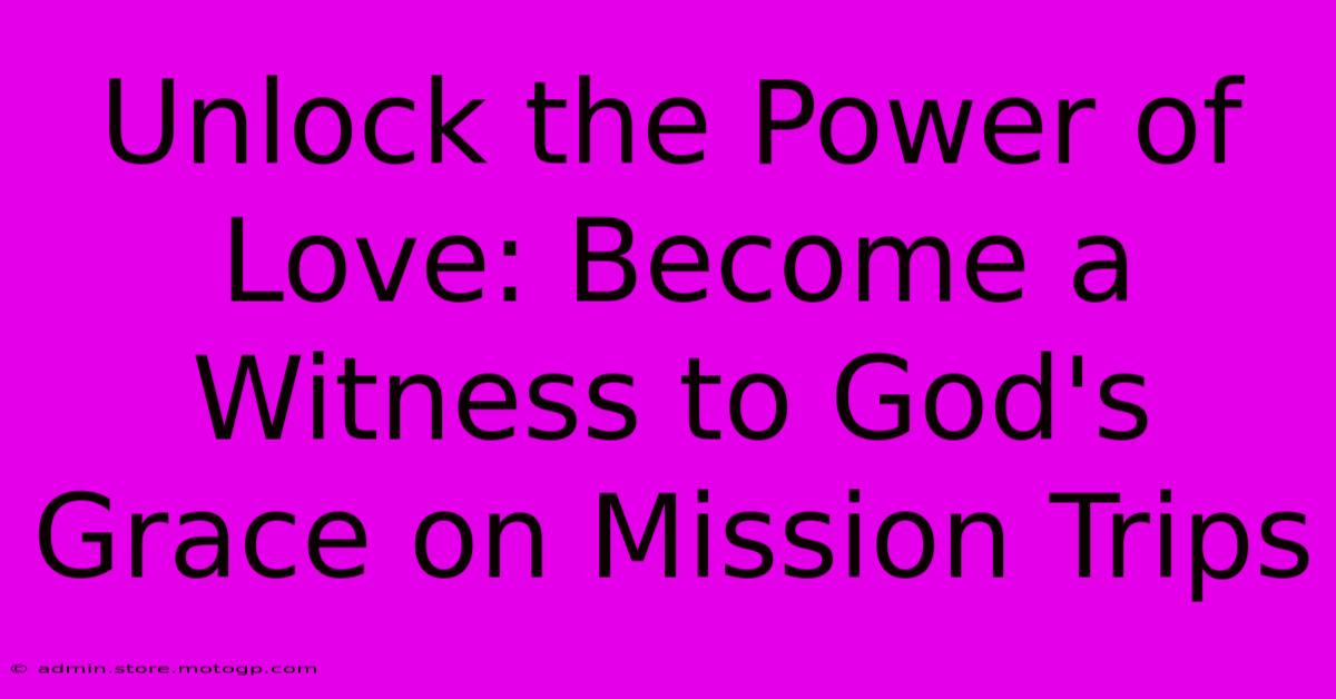 Unlock The Power Of Love: Become A Witness To God's Grace On Mission Trips