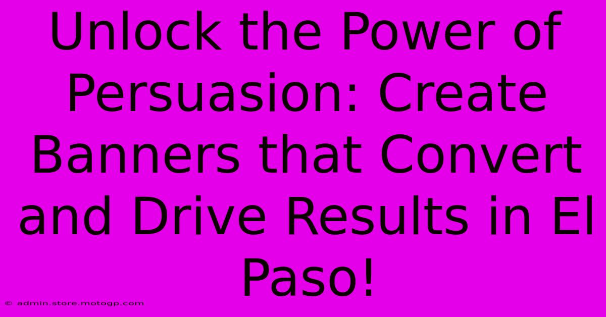 Unlock The Power Of Persuasion: Create Banners That Convert And Drive Results In El Paso!