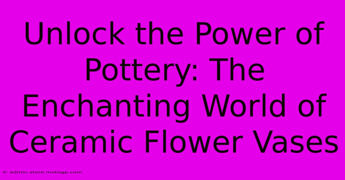 Unlock The Power Of Pottery: The Enchanting World Of Ceramic Flower Vases