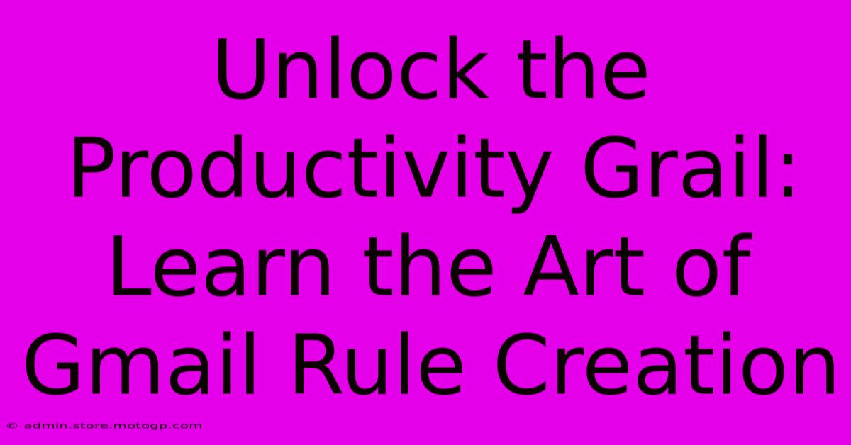 Unlock The Productivity Grail: Learn The Art Of Gmail Rule Creation