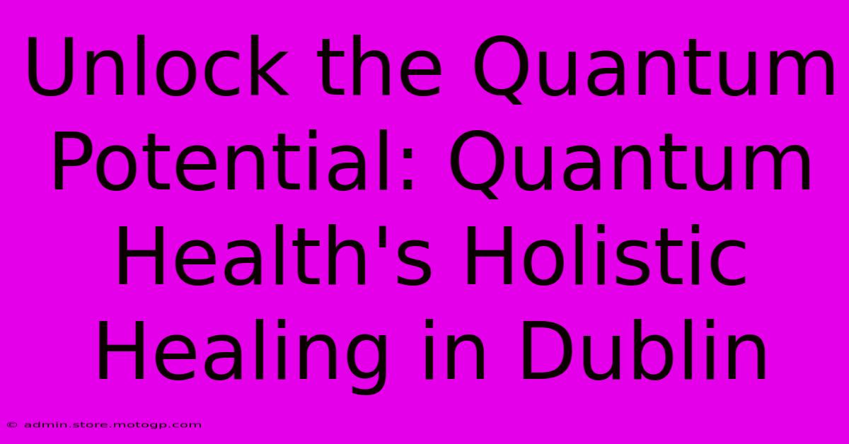 Unlock The Quantum Potential: Quantum Health's Holistic Healing In Dublin