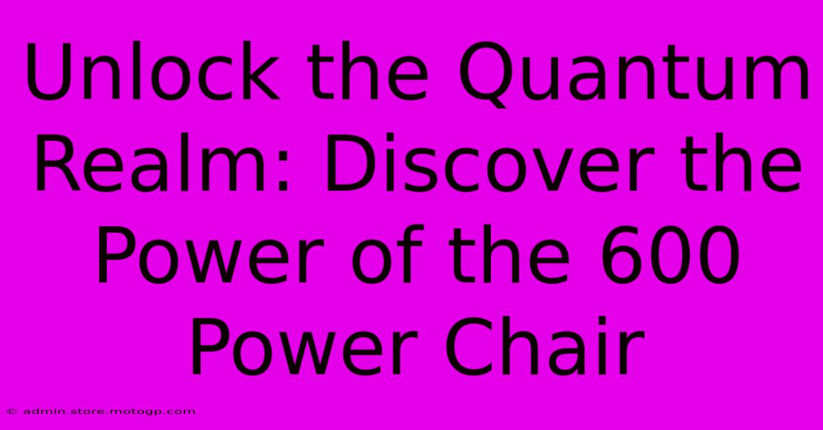 Unlock The Quantum Realm: Discover The Power Of The 600 Power Chair