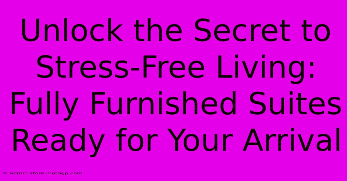 Unlock The Secret To Stress-Free Living: Fully Furnished Suites Ready For Your Arrival