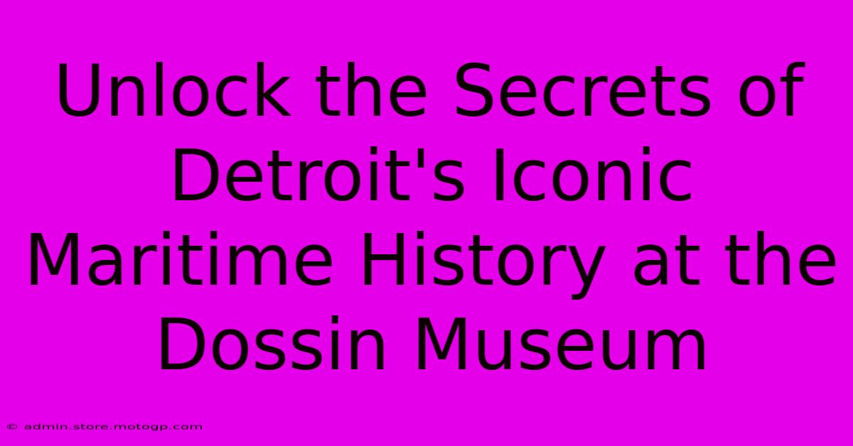 Unlock The Secrets Of Detroit's Iconic Maritime History At The Dossin Museum