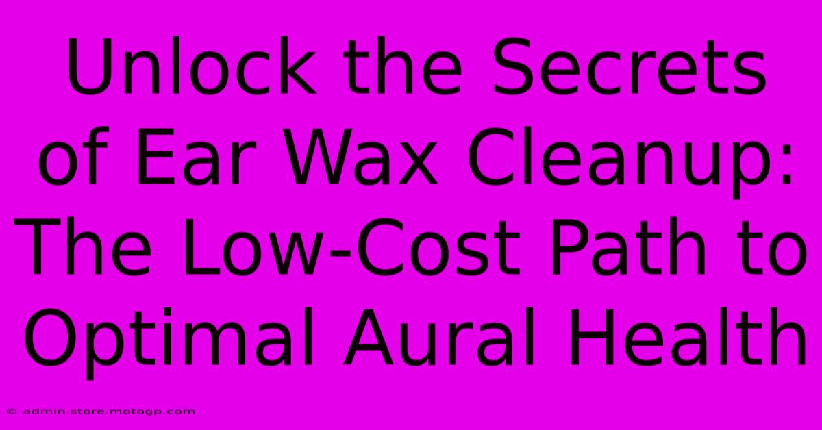 Unlock The Secrets Of Ear Wax Cleanup: The Low-Cost Path To Optimal Aural Health