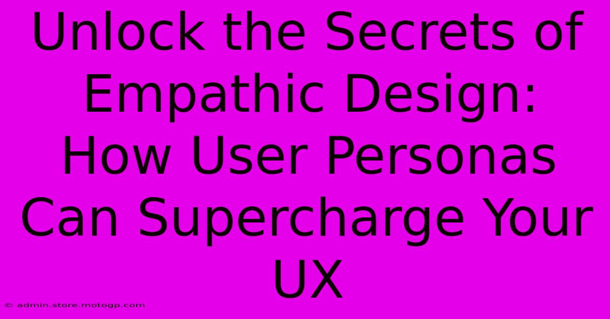 Unlock The Secrets Of Empathic Design: How User Personas Can Supercharge Your UX