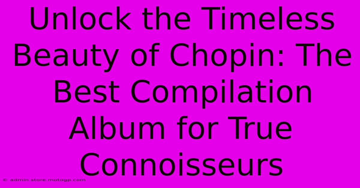 Unlock The Timeless Beauty Of Chopin: The Best Compilation Album For True Connoisseurs