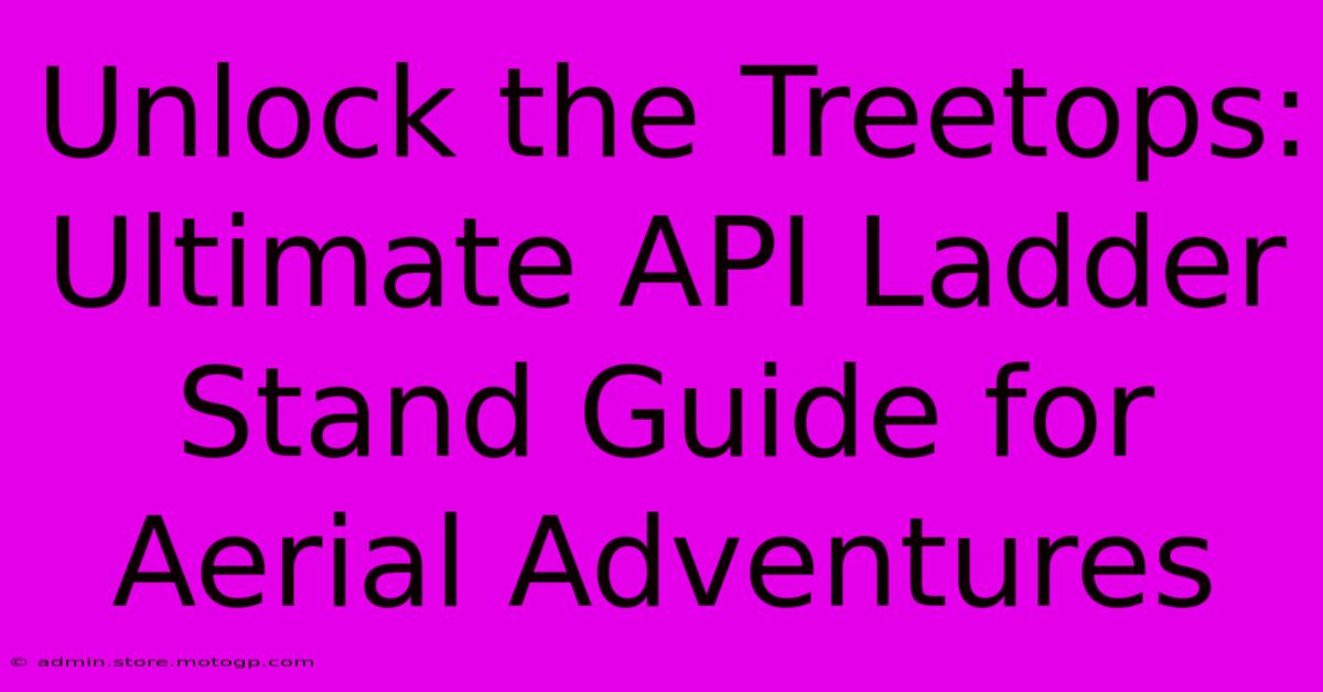 Unlock The Treetops: Ultimate API Ladder Stand Guide For Aerial Adventures