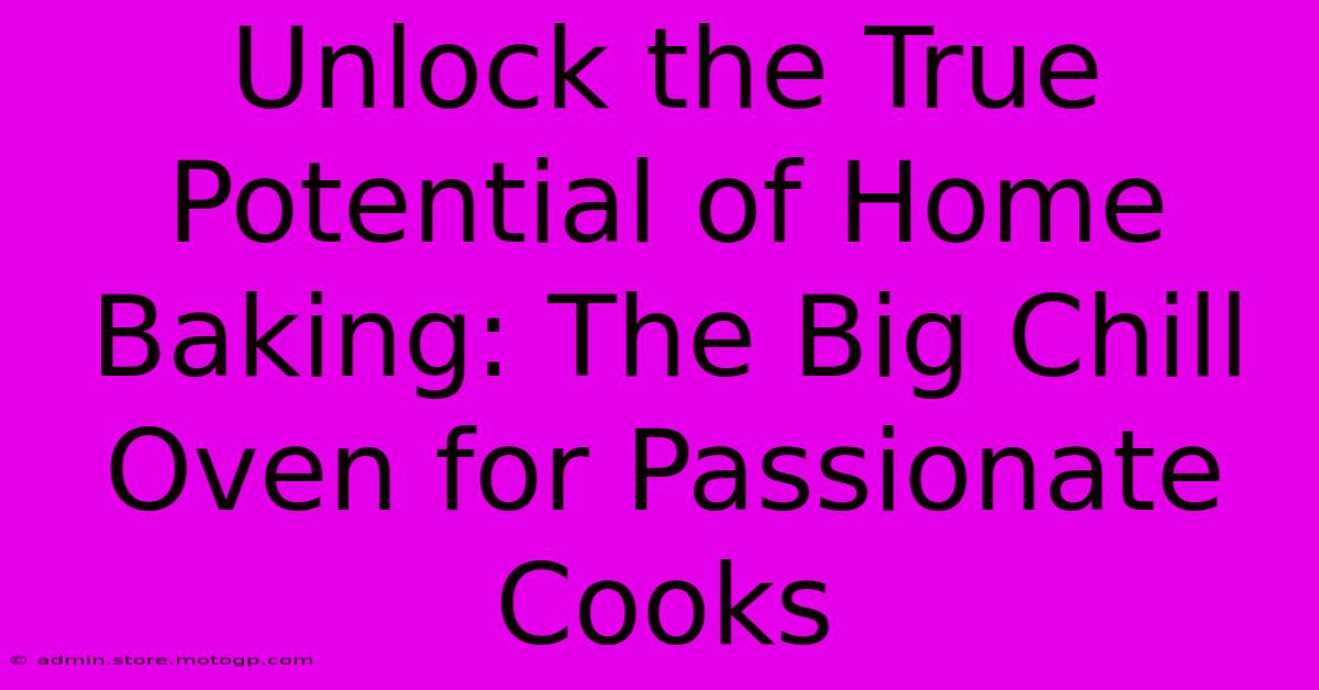 Unlock The True Potential Of Home Baking: The Big Chill Oven For Passionate Cooks