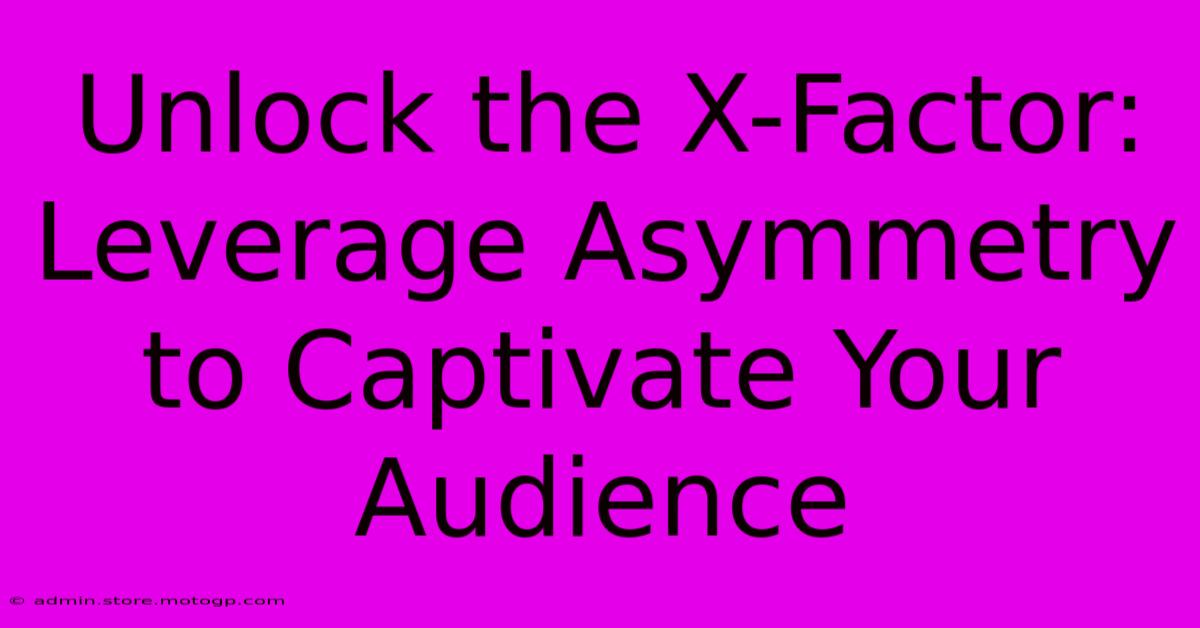 Unlock The X-Factor: Leverage Asymmetry To Captivate Your Audience