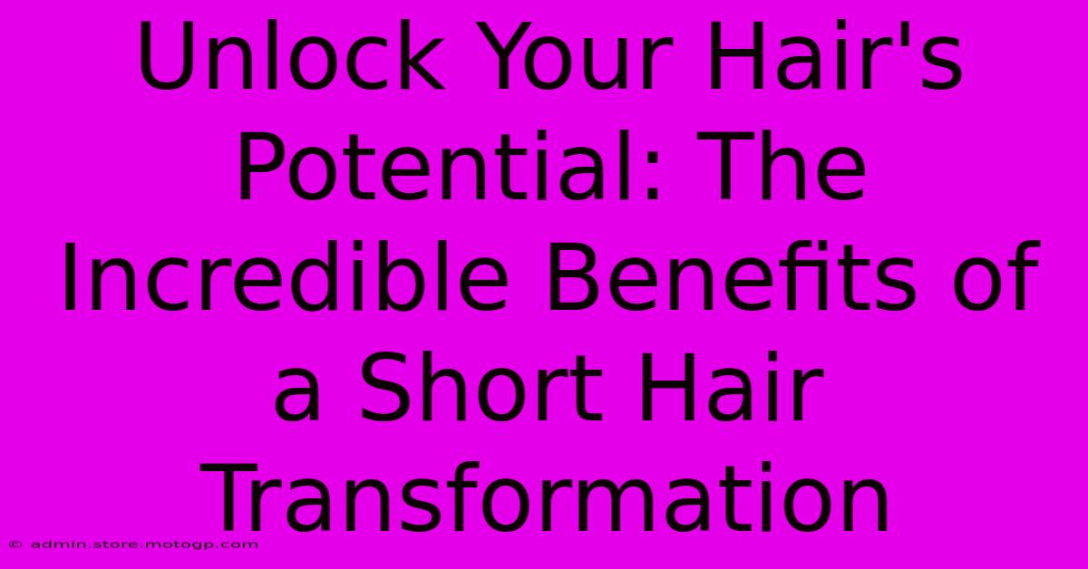 Unlock Your Hair's Potential: The Incredible Benefits Of A Short Hair Transformation