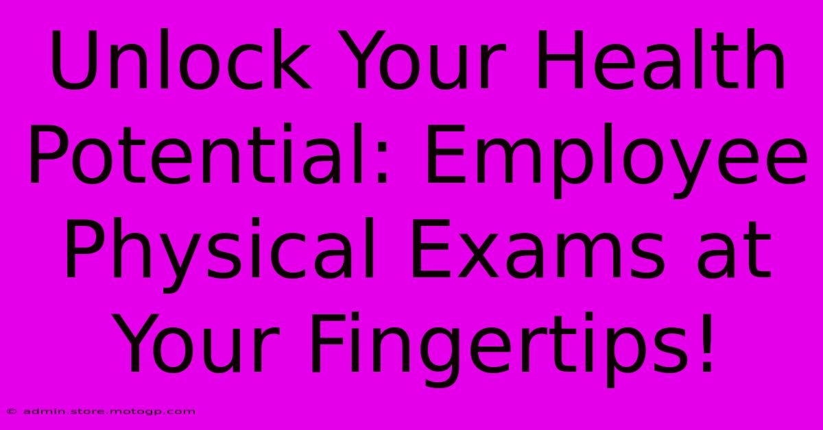 Unlock Your Health Potential: Employee Physical Exams At Your Fingertips!