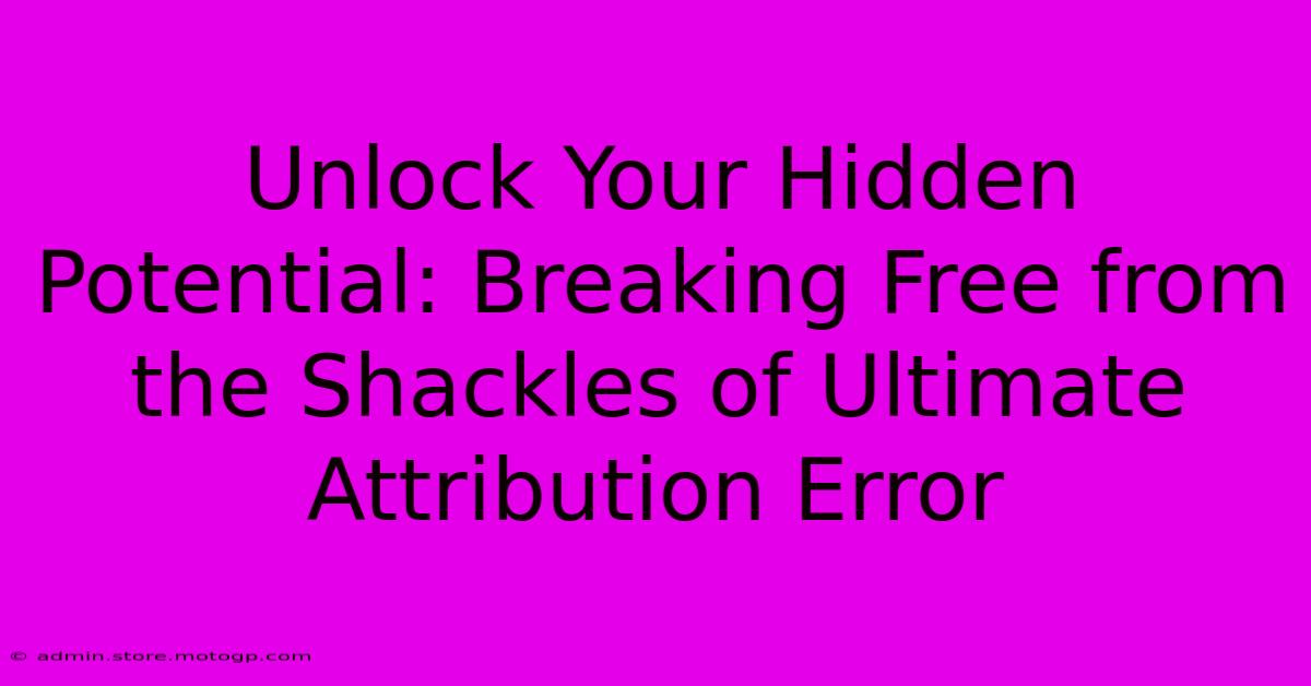 Unlock Your Hidden Potential: Breaking Free From The Shackles Of Ultimate Attribution Error