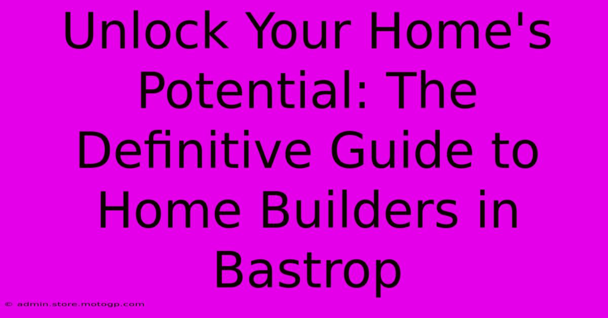 Unlock Your Home's Potential: The Definitive Guide To Home Builders In Bastrop