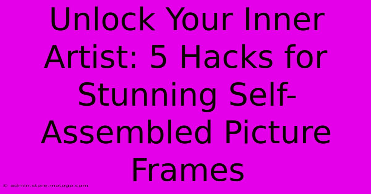 Unlock Your Inner Artist: 5 Hacks For Stunning Self-Assembled Picture Frames