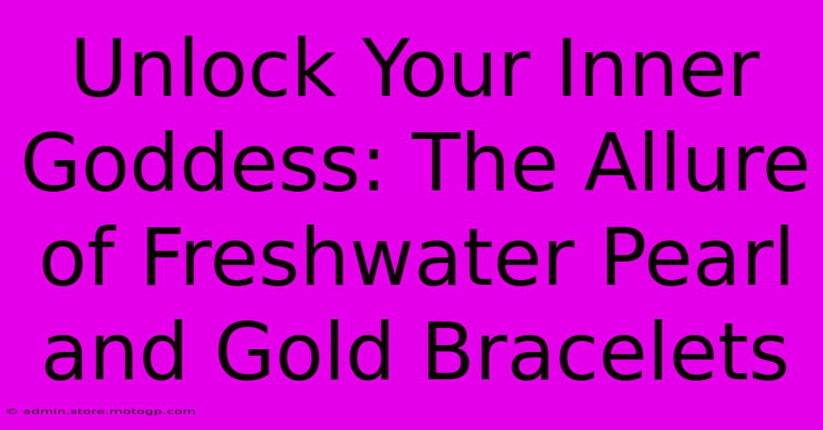 Unlock Your Inner Goddess: The Allure Of Freshwater Pearl And Gold Bracelets