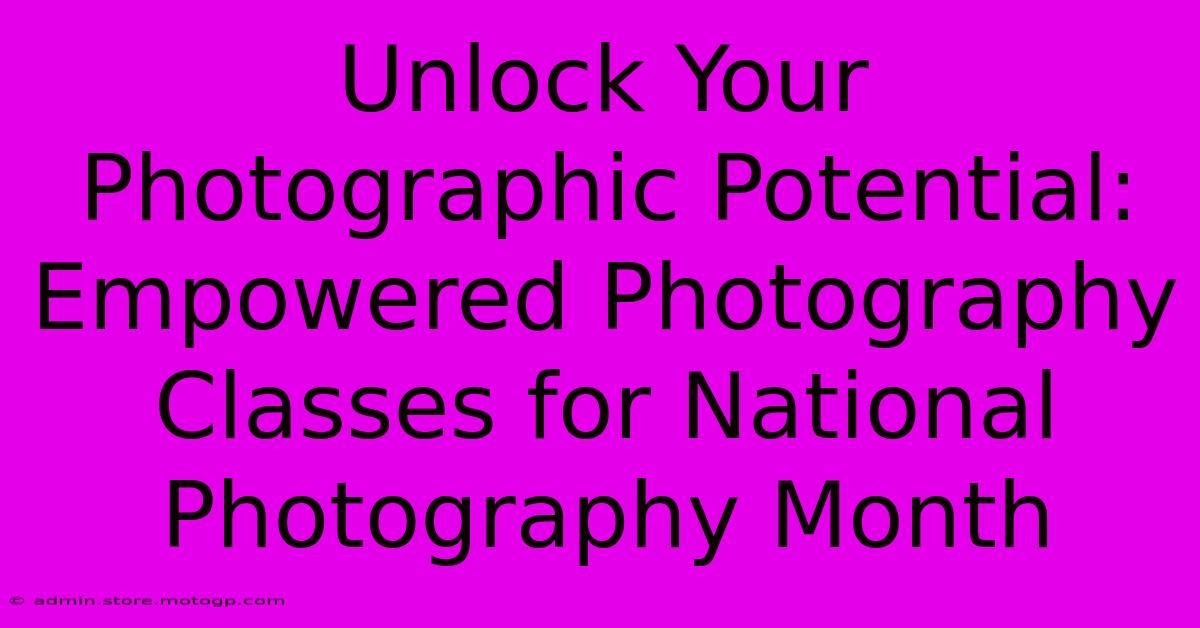 Unlock Your Photographic Potential: Empowered Photography Classes For National Photography Month