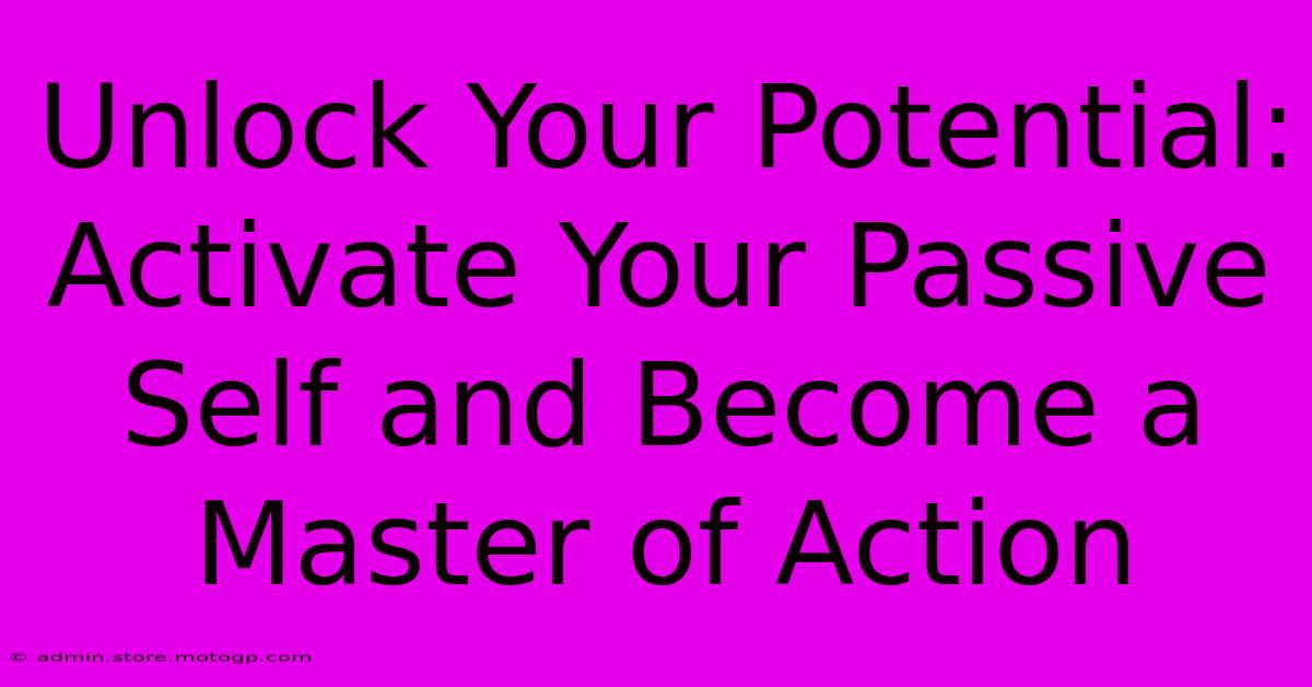 Unlock Your Potential: Activate Your Passive Self And Become A Master Of Action