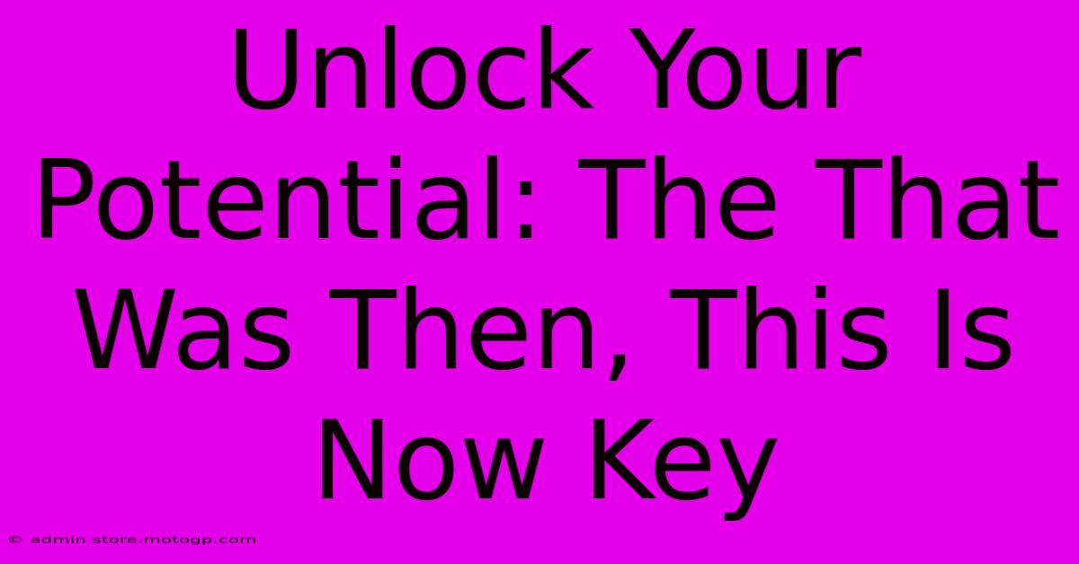 Unlock Your Potential: The That Was Then, This Is Now Key