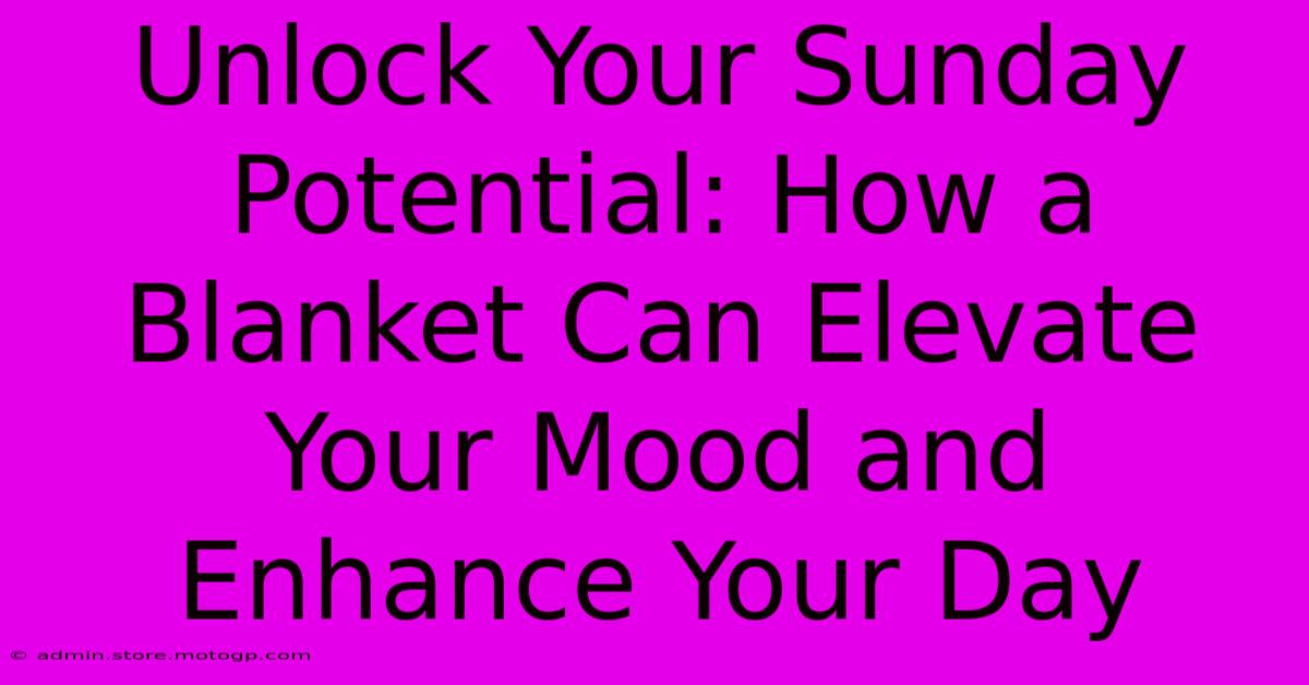 Unlock Your Sunday Potential: How A Blanket Can Elevate Your Mood And Enhance Your Day