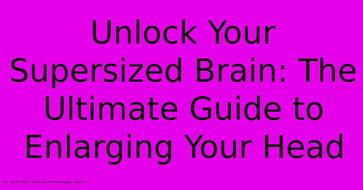 Unlock Your Supersized Brain: The Ultimate Guide To Enlarging Your Head