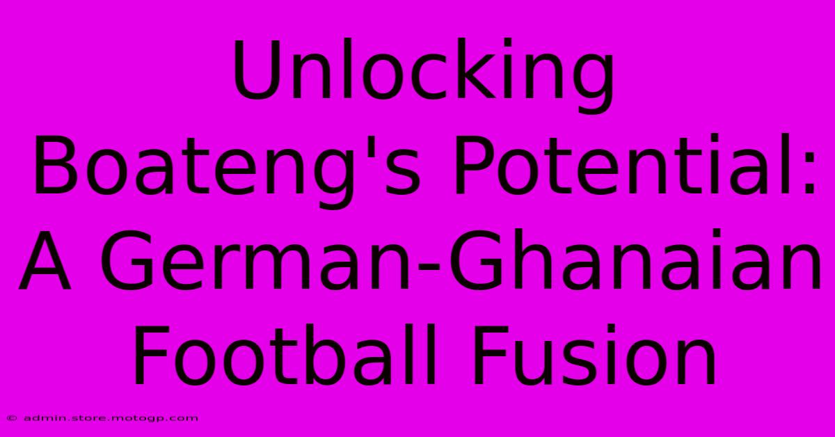 Unlocking Boateng's Potential: A German-Ghanaian Football Fusion