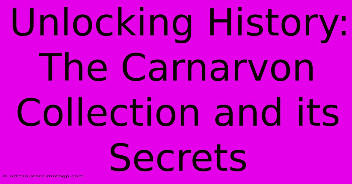 Unlocking History: The Carnarvon Collection And Its Secrets