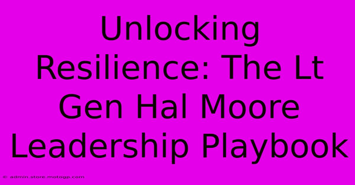 Unlocking Resilience: The Lt Gen Hal Moore Leadership Playbook