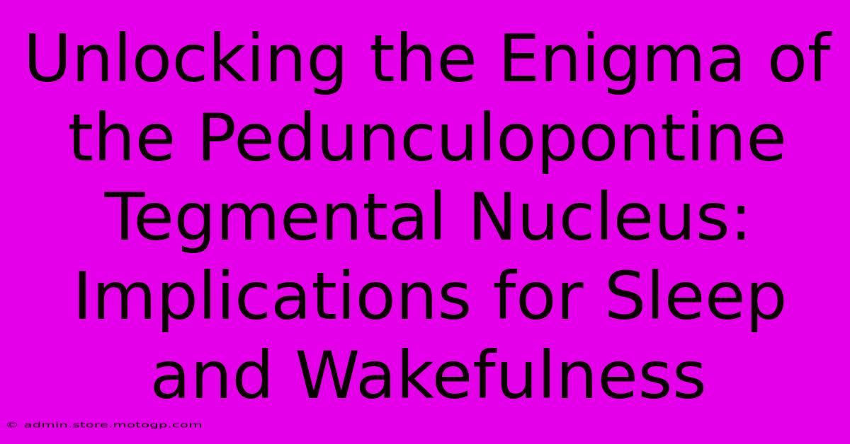 Unlocking The Enigma Of The Pedunculopontine Tegmental Nucleus: Implications For Sleep And Wakefulness