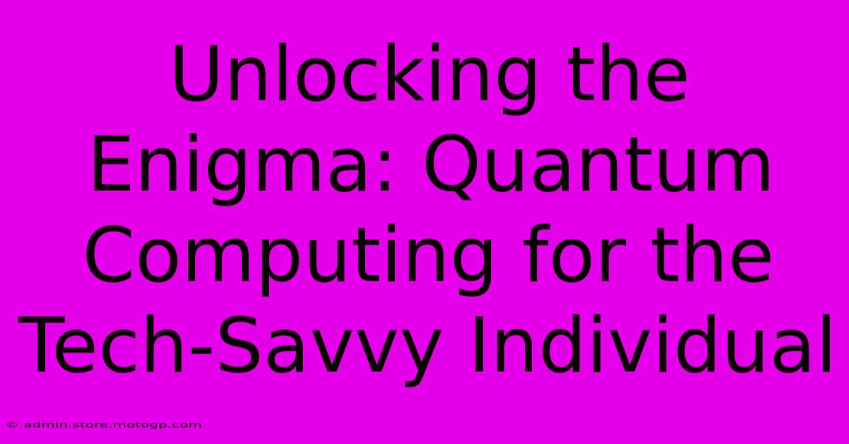 Unlocking The Enigma: Quantum Computing For The Tech-Savvy Individual