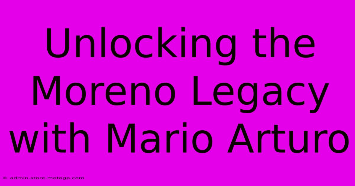 Unlocking The Moreno Legacy With Mario Arturo