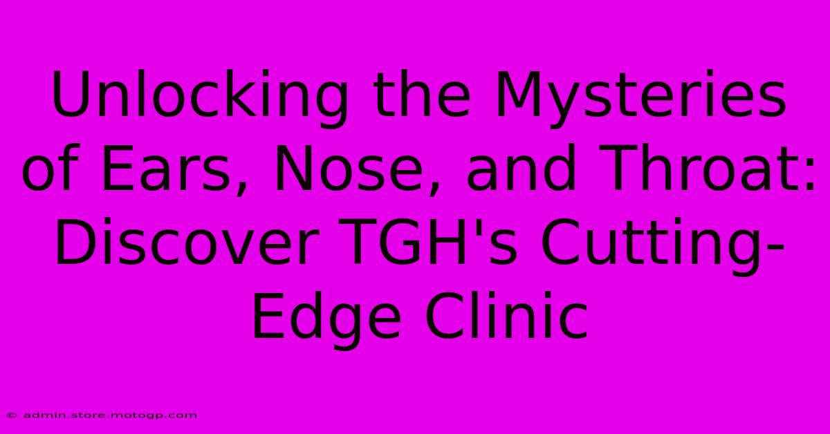 Unlocking The Mysteries Of Ears, Nose, And Throat: Discover TGH's Cutting-Edge Clinic