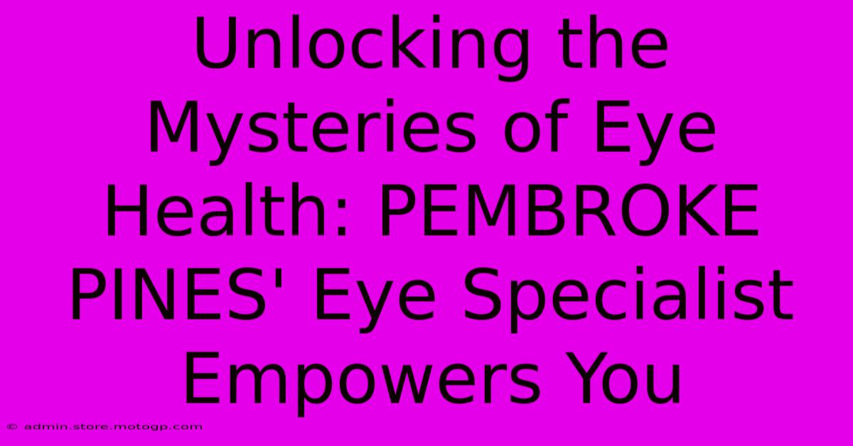 Unlocking The Mysteries Of Eye Health: PEMBROKE PINES' Eye Specialist Empowers You