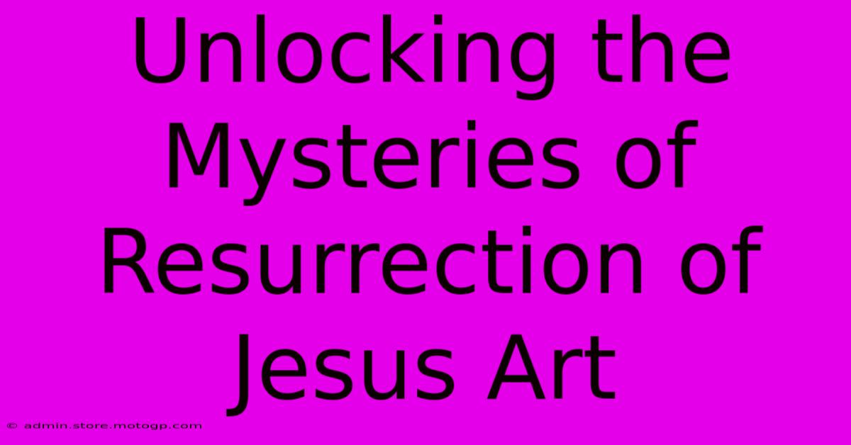 Unlocking The Mysteries Of Resurrection Of Jesus Art