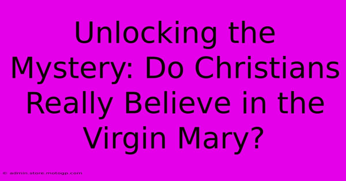 Unlocking The Mystery: Do Christians Really Believe In The Virgin Mary?