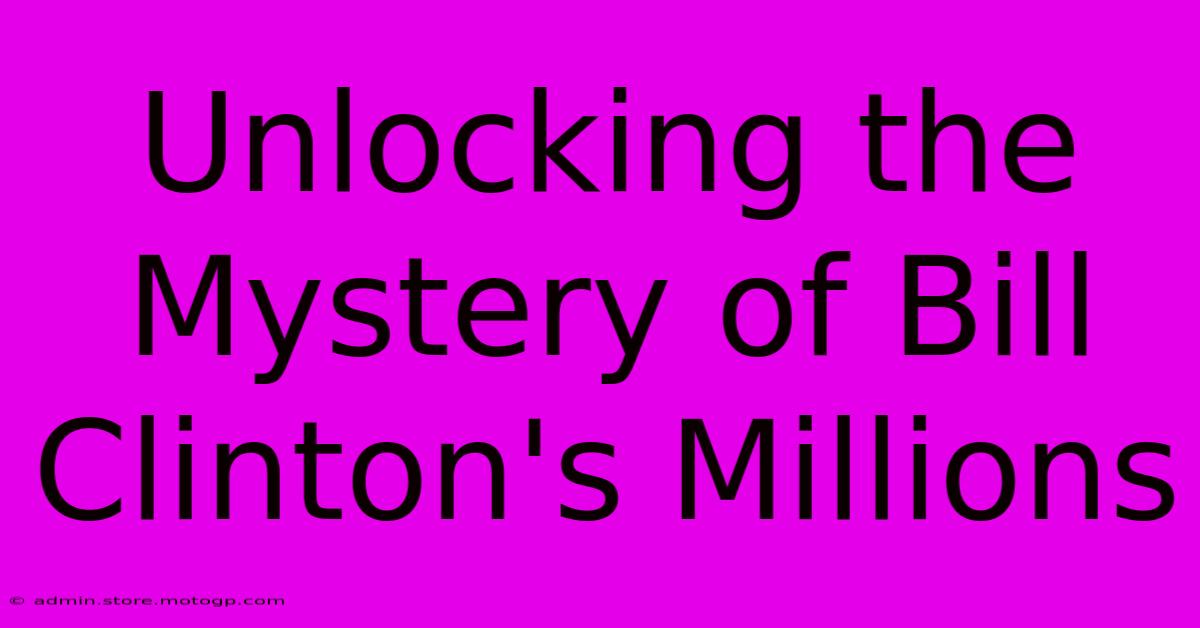 Unlocking The Mystery Of Bill Clinton's Millions