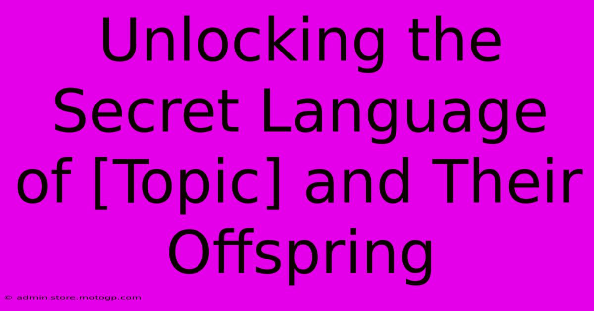 Unlocking The Secret Language Of [Topic] And Their Offspring