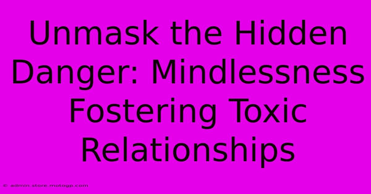 Unmask The Hidden Danger: Mindlessness Fostering Toxic Relationships