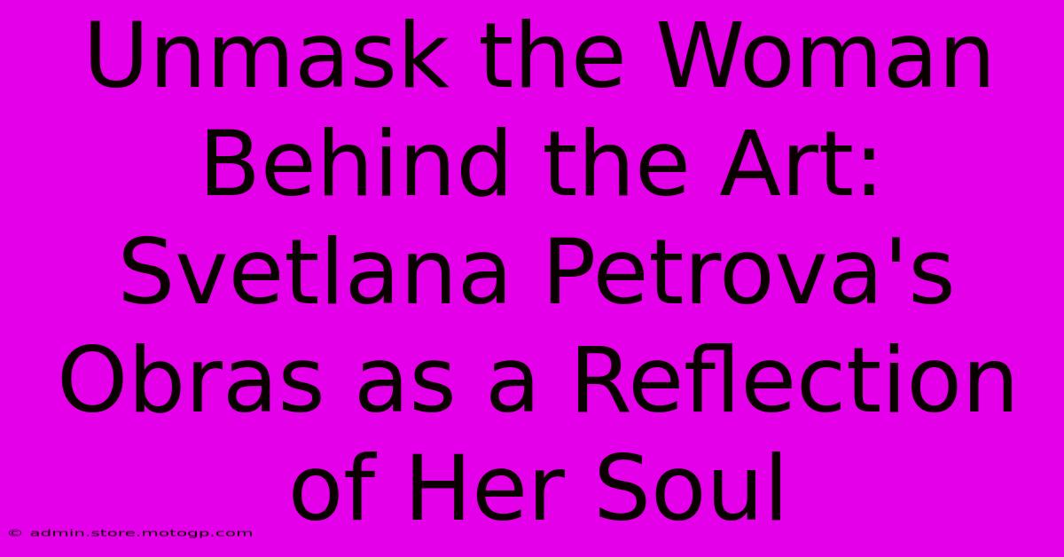 Unmask The Woman Behind The Art: Svetlana Petrova's Obras As A Reflection Of Her Soul