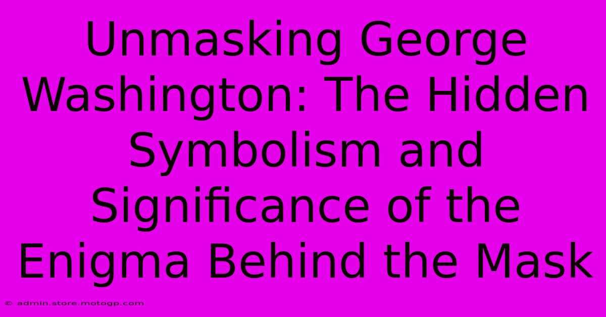 Unmasking George Washington: The Hidden Symbolism And Significance Of The Enigma Behind The Mask