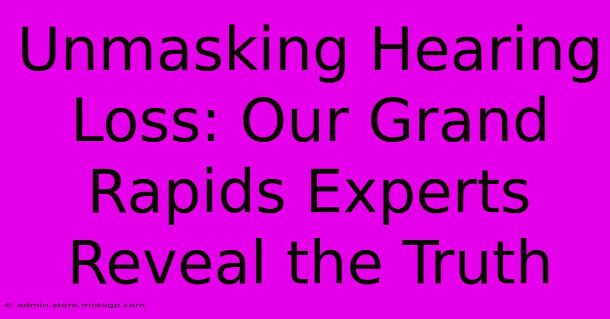 Unmasking Hearing Loss: Our Grand Rapids Experts Reveal The Truth