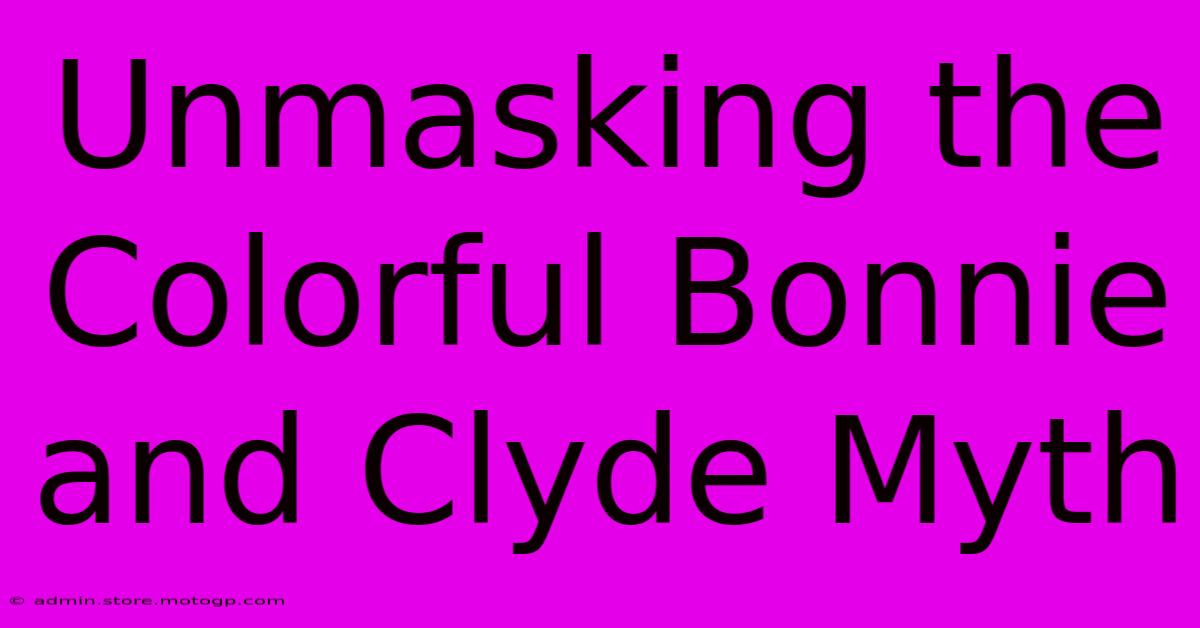 Unmasking The Colorful Bonnie And Clyde Myth