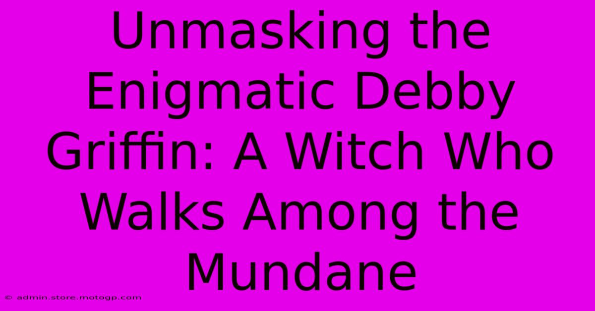 Unmasking The Enigmatic Debby Griffin: A Witch Who Walks Among The Mundane