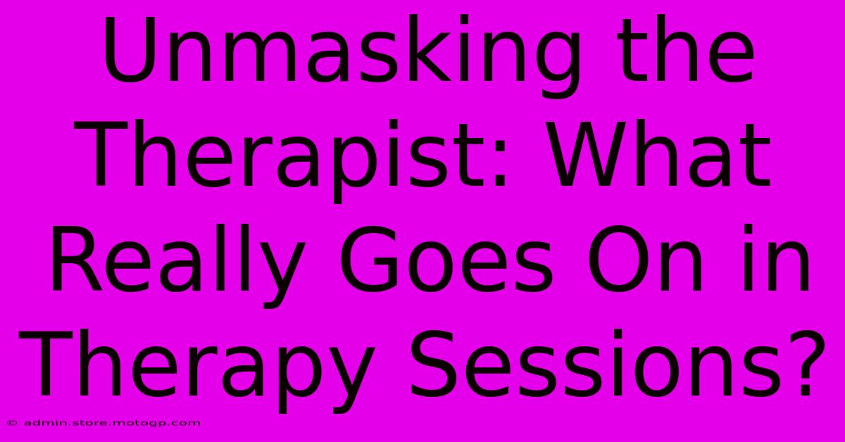 Unmasking The Therapist: What Really Goes On In Therapy Sessions?