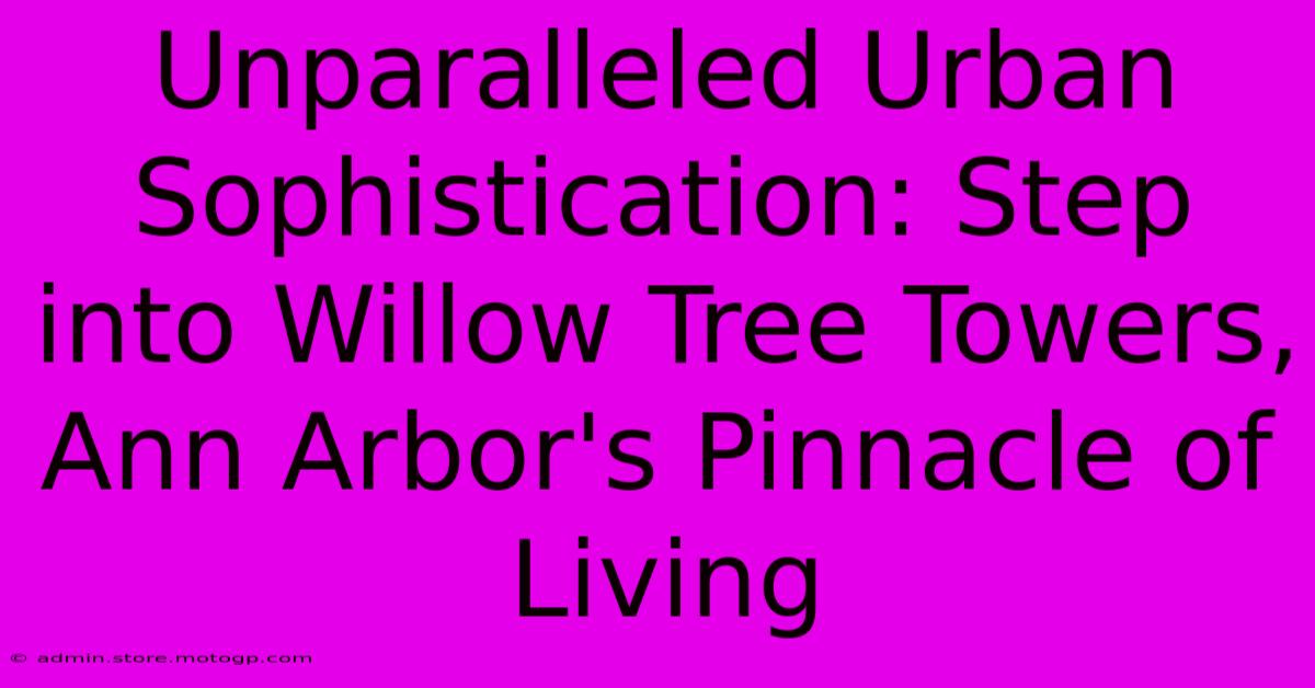 Unparalleled Urban Sophistication: Step Into Willow Tree Towers, Ann Arbor's Pinnacle Of Living