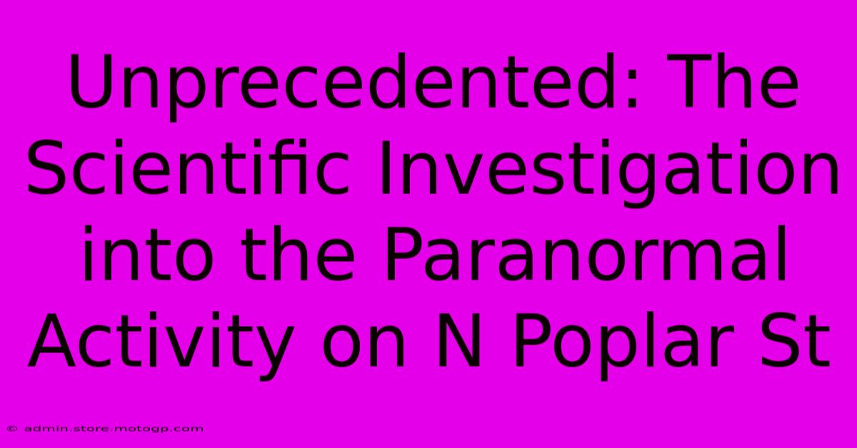 Unprecedented: The Scientific Investigation Into The Paranormal Activity On N Poplar St