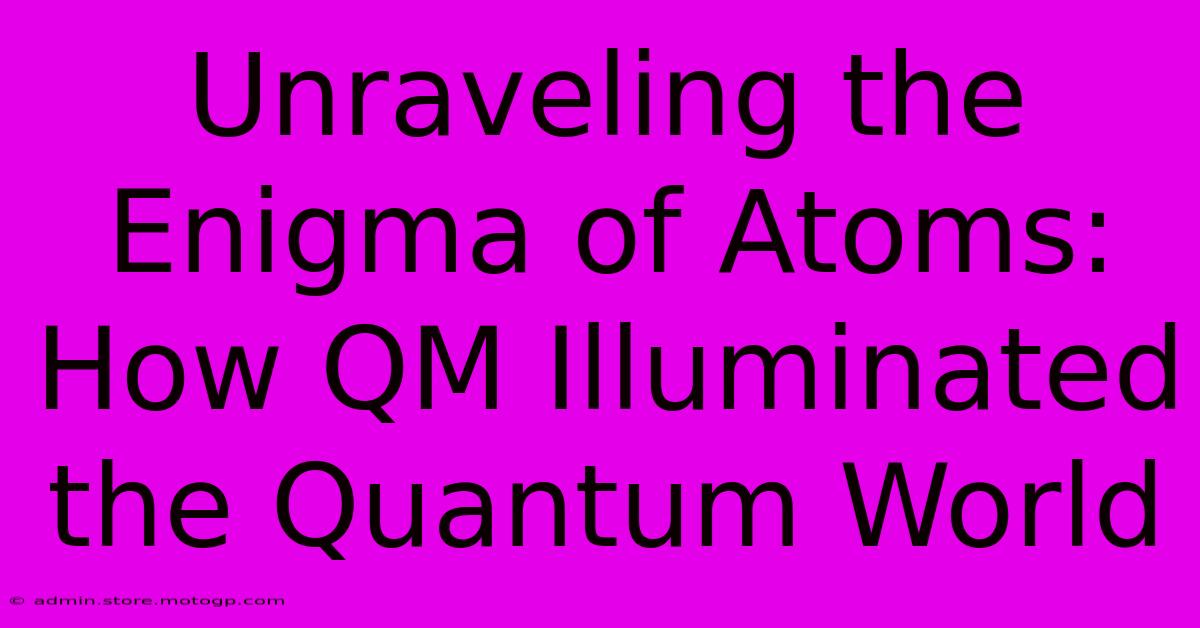 Unraveling The Enigma Of Atoms: How QM Illuminated The Quantum World